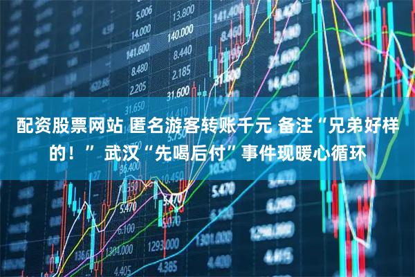 配资股票网站 匿名游客转账千元 备注“兄弟好样的！” 武汉“先喝后付”事件现暖心循环