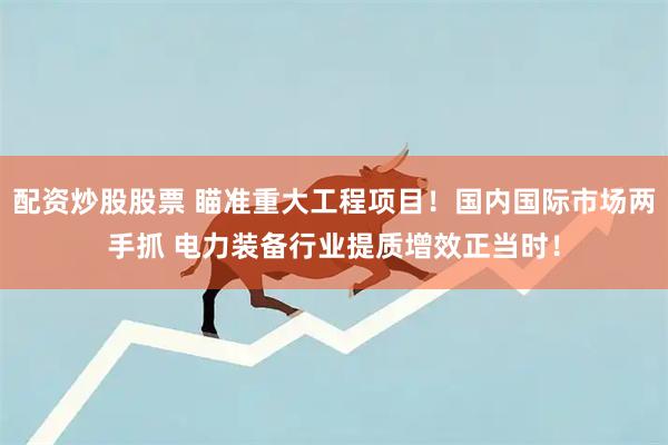 配资炒股股票 瞄准重大工程项目！国内国际市场两手抓 电力装备行业提质增效正当时！
