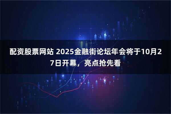 配资股票网站 2025金融街论坛年会将于10月27日开幕，亮点抢先看