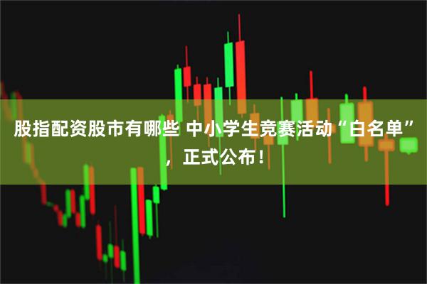 股指配资股市有哪些 中小学生竞赛活动“白名单”，正式公布！