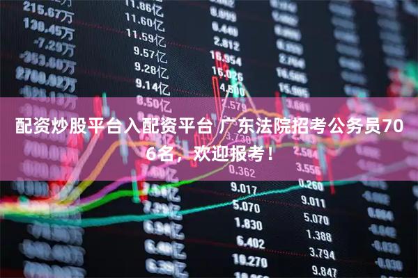 配资炒股平台入配资平台 广东法院招考公务员706名，欢迎报考！