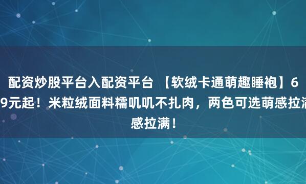 配资炒股平台入配资平台 【软绒卡通萌趣睡袍】69.9元起！米粒绒面料糯叽叽不扎肉，两色可选萌感拉满！
