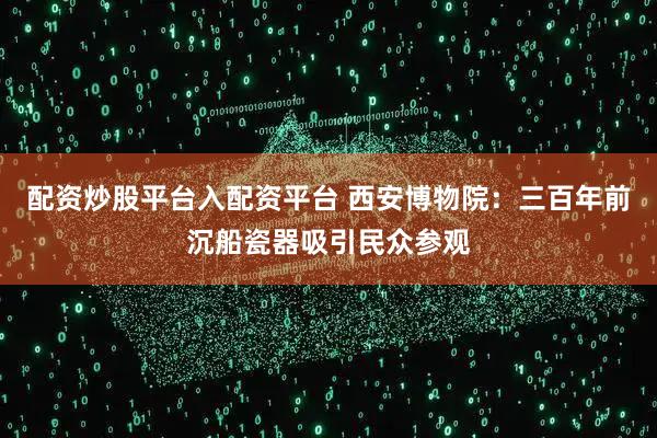 配资炒股平台入配资平台 西安博物院：三百年前沉船瓷器吸引民众参观