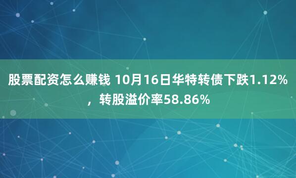 股票配资怎么赚钱 10月16日华特转债下跌1.12%，转股溢价率58.86%