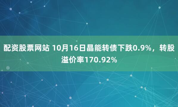 配资股票网站 10月16日晶能转债下跌0.9%，转股溢价率170.92%