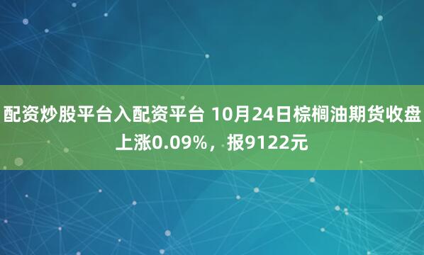 配资炒股平台入配资平台 10月24日棕榈油期货收盘上涨0.09%，报9122元