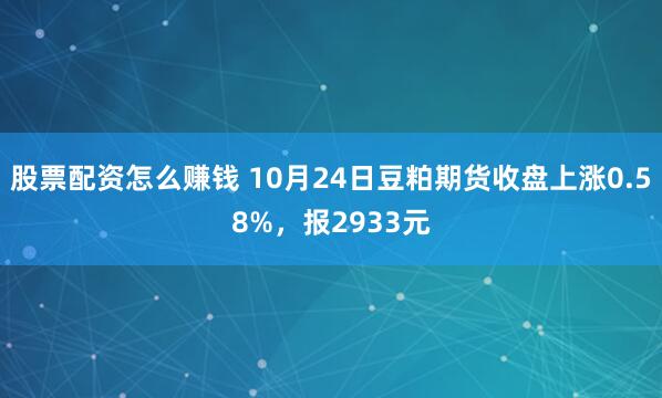 股票配资怎么赚钱 10月24日豆粕期货收盘上涨0.58%，报2933元