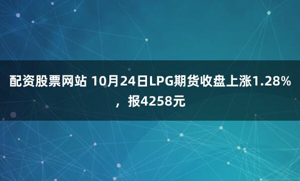 配资股票网站 10月24日LPG期货收盘上涨1.28%，报4258元