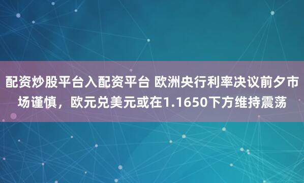 配资炒股平台入配资平台 欧洲央行利率决议前夕市场谨慎，欧元兑美元或在1.1650下方维持震荡
