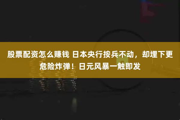 股票配资怎么赚钱 日本央行按兵不动，却埋下更危险炸弹！日元风暴一触即发