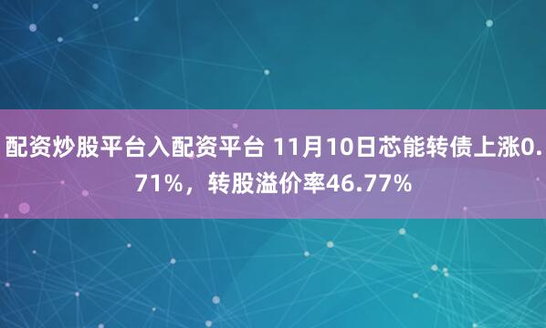 配资炒股平台入配资平台 11月10日芯能转债上涨0.71%，转股溢价率46.77%
