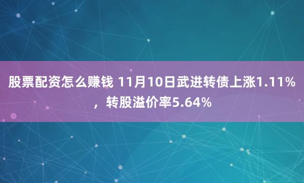 股票配资怎么赚钱 11月10日武进转债上涨1.11%，转股溢价率5.64%