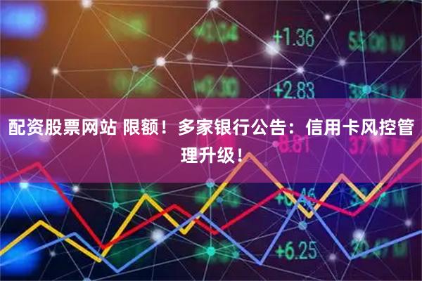 配资股票网站 限额！多家银行公告：信用卡风控管理升级！