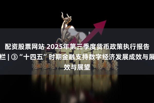 配资股票网站 2025年第三季度货币政策执行报告专栏 | ③“十四五”时期金融支持数字经济发展成效与展望