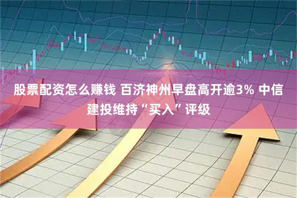 股票配资怎么赚钱 百济神州早盘高开逾3% 中信建投维持“买入”评级