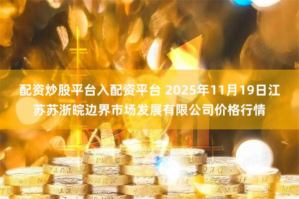 配资炒股平台入配资平台 2025年11月19日江苏苏浙皖边界市场发展有限公司价格行情