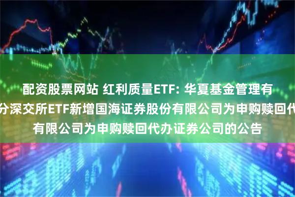 配资股票网站 红利质量ETF: 华夏基金管理有限公司关于旗下部分深交所ETF新增国海证券股份有限公司为申购赎回代办证券公司的公告