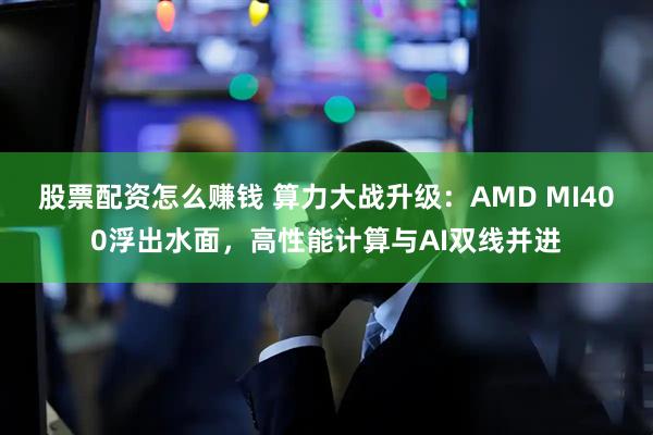 股票配资怎么赚钱 算力大战升级：AMD MI400浮出水面，高性能计算与AI双线并进