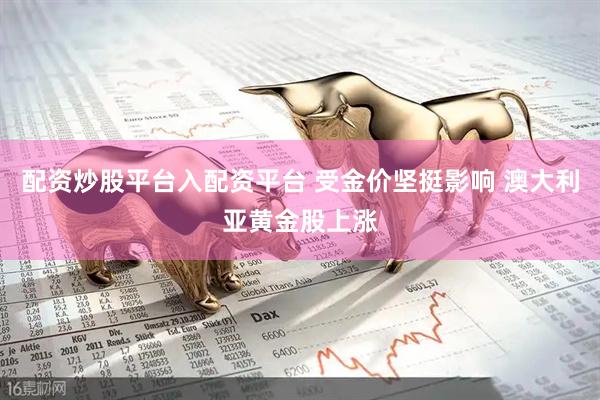 配资炒股平台入配资平台 受金价坚挺影响 澳大利亚黄金股上涨