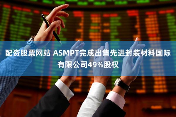 配资股票网站 ASMPT完成出售先进封装材料国际有限公司49%股权