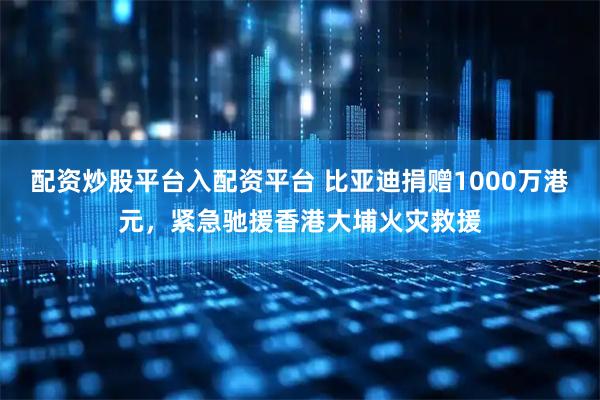 配资炒股平台入配资平台 比亚迪捐赠1000万港元，紧急驰援香港大埔火灾救援