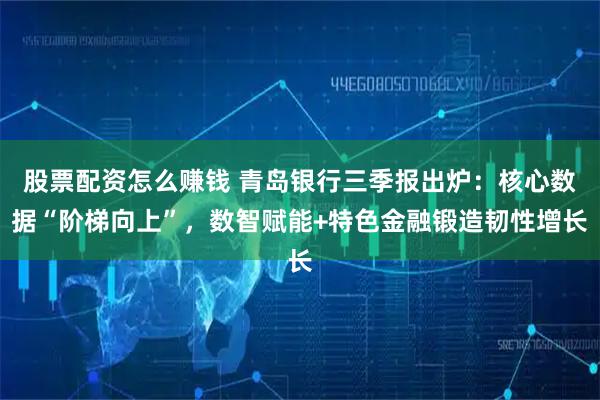 股票配资怎么赚钱 青岛银行三季报出炉：核心数据“阶梯向上”，数智赋能+特色金融锻造韧性增长