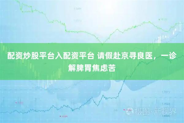 配资炒股平台入配资平台 请假赴京寻良医，一诊解脾胃焦虑苦