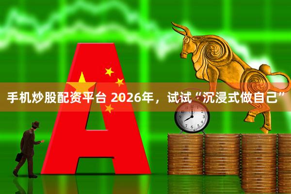 手机炒股配资平台 2026年，试试“沉浸式做自己”