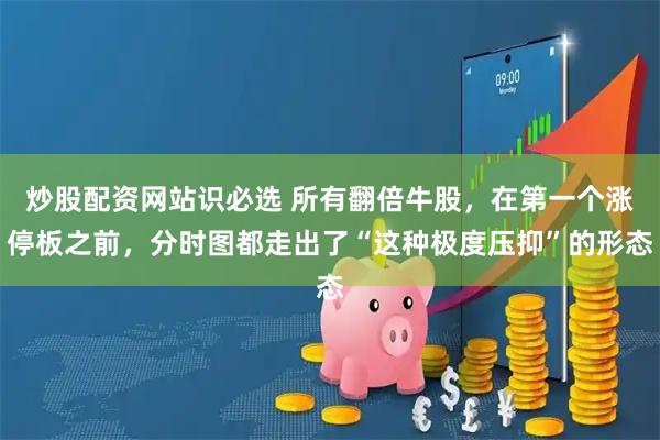 炒股配资网站识必选 所有翻倍牛股，在第一个涨停板之前，分时图都走出了“这种极度压抑”的形态