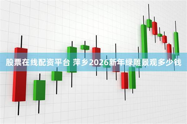 股票在线配资平台 萍乡2026新年绿雕景观多少钱