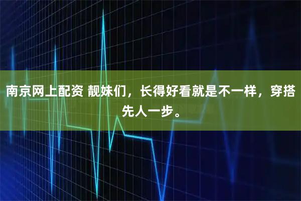 南京网上配资 靓妹们，长得好看就是不一样，穿搭先人一步。